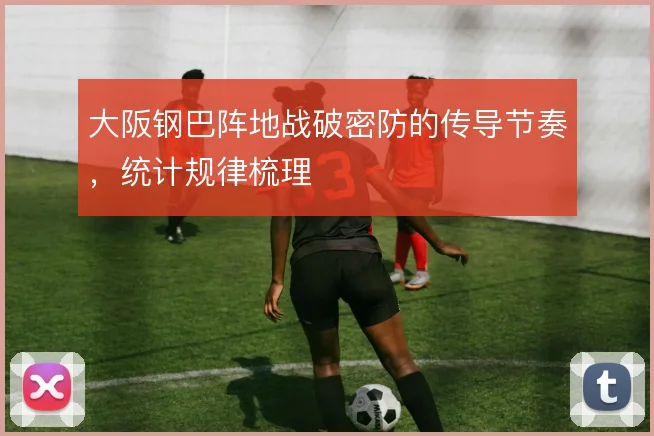 大阪钢巴阵地战破密防的传导节奏，统计规律梳理