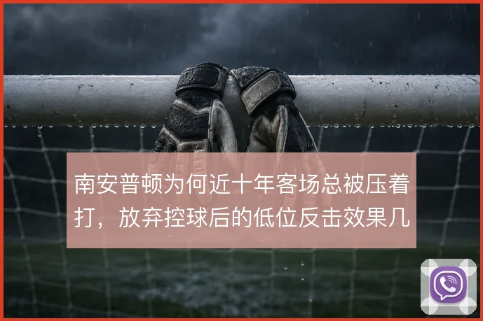 南安普顿为何近十年客场总被压着打，放弃控球后的低位反击效果几何