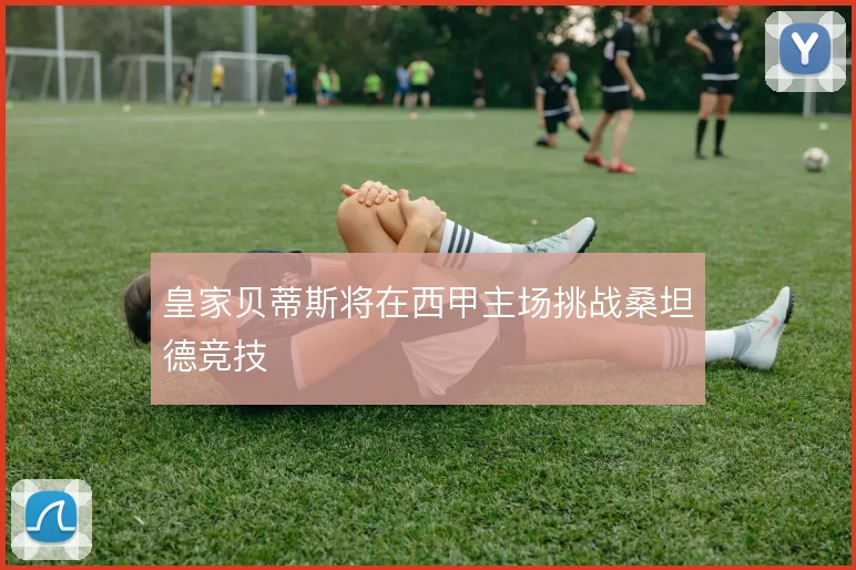 皇家贝蒂斯将在西甲主场挑战桑坦德竞技