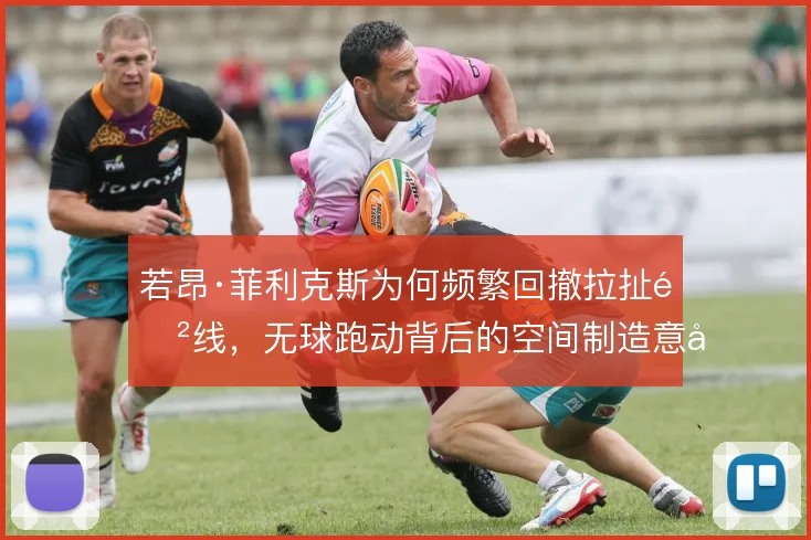 若昂·菲利克斯为何频繁回撤拉扯防线，无球跑动背后的空间制造意图在哪