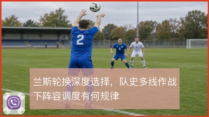 兰斯轮换深度选择，队史多线作战下阵容调度有何规律