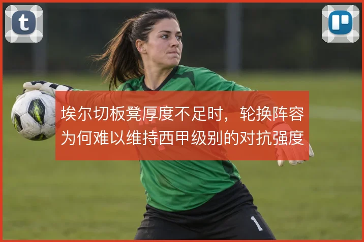 埃尔切板凳厚度不足时，轮换阵容为何难以维持西甲级别的对抗强度