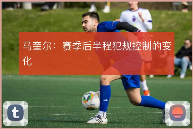 马奎尔：赛季后半程犯规控制的变化