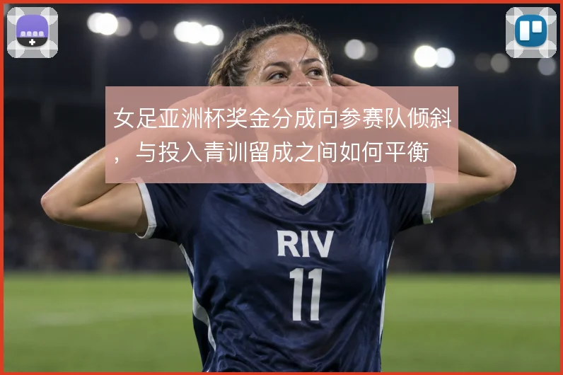 女足亚洲杯奖金分成向参赛队倾斜,与投入青训留成之间如何平衡