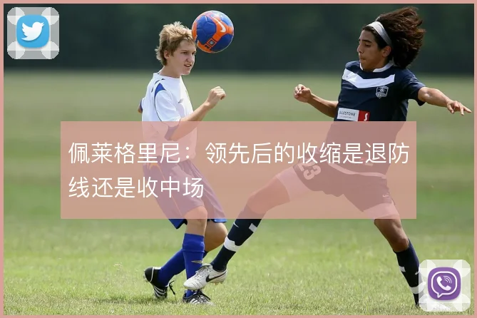 佩莱格里尼：领先后的收缩是退防线还是收中场