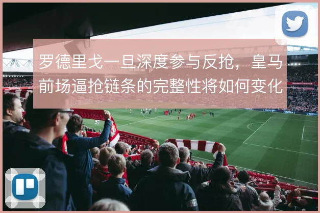 罗德里戈一旦深度参与反抢，皇马前场逼抢链条的完整性将如何变化