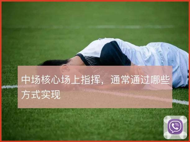 中场核心场上指挥，通常通过哪些方式实现