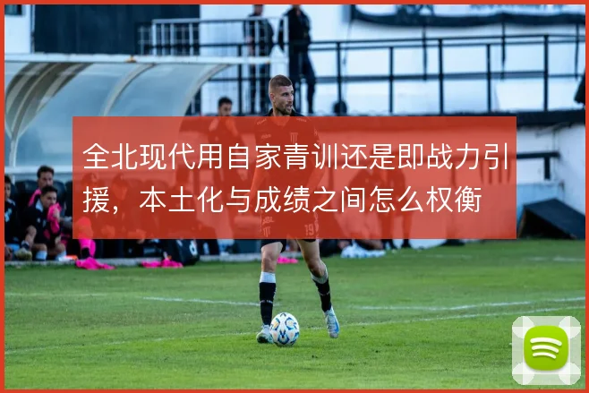 全北现代用自家青训还是即战力引援，本土化与成绩之间怎么权衡