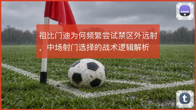 祖比门迪为何频繁尝试禁区外远射，中场射门选择的战术逻辑解析