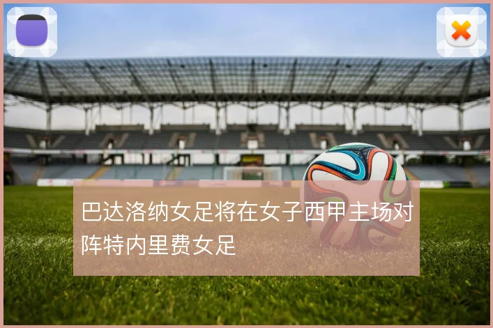 巴达洛纳女足将在女子西甲主场对阵特内里费女足