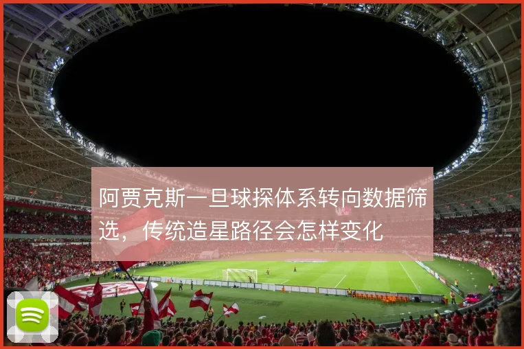 阿贾克斯一旦球探体系转向数据筛选,传统造星路径会怎样变化