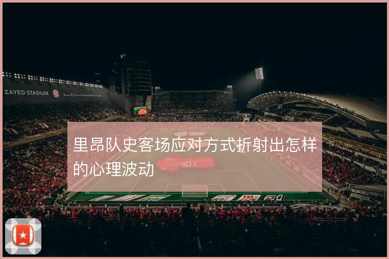 里昂队史客场应对方式折射出怎样的心理波动