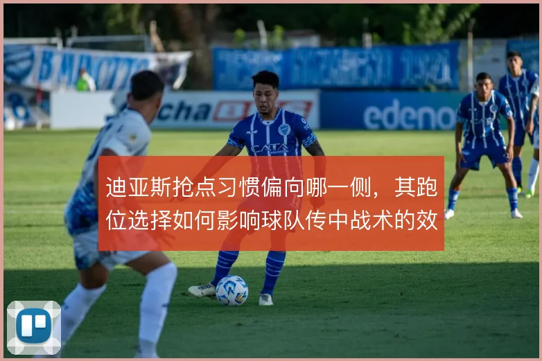迪亚斯抢点习惯偏向哪一侧，其跑位选择如何影响球队传中战术的效率
