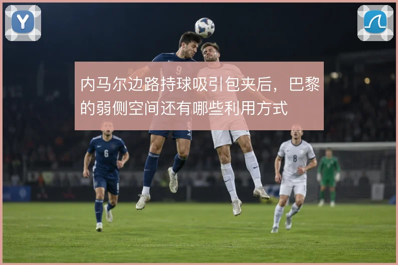 内马尔边路持球吸引包夹后，巴黎的弱侧空间还有哪些利用方式