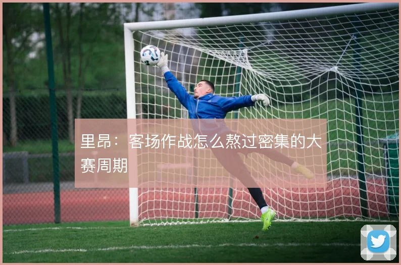 里昂：客场作战怎么熬过密集的大赛周期