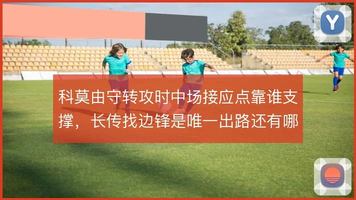 科莫由守转攻时中场接应点靠谁支撑，长传找边锋是唯一出路还有哪些