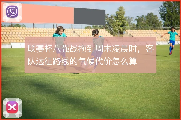 联赛杯八强战拖到周末凌晨时，客队远征路线的气候代价怎么算