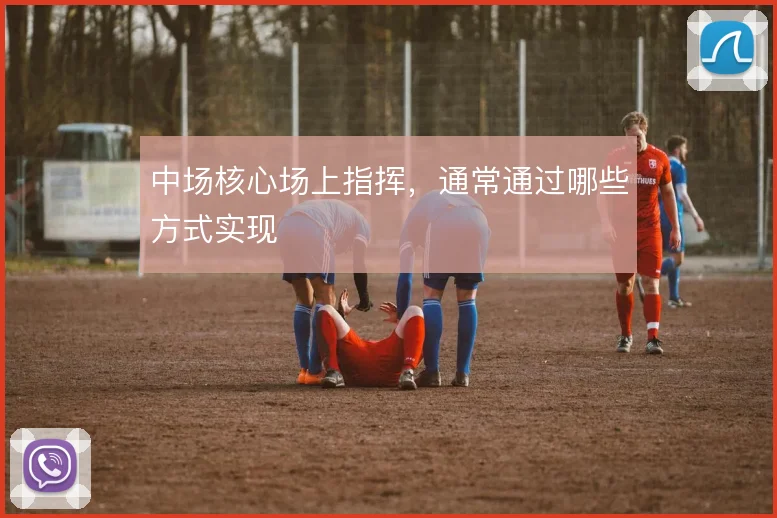中场核心场上指挥，通常通过哪些方式实现