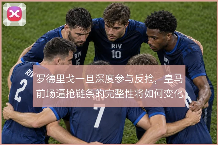 罗德里戈一旦深度参与反抢，皇马前场逼抢链条的完整性将如何变化