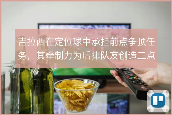 吉拉西在定位球中承担前点争顶任务，其牵制力为后排队友创造二点机会