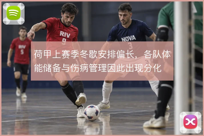 荷甲上赛季冬歇安排偏长，各队体能储备与伤病管理因此出现分化