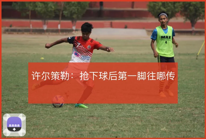 许尔策勒：抢下球后第一脚往哪传