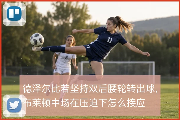 德泽尔比若坚持双后腰轮转出球，布莱顿中场在压迫下怎么接应