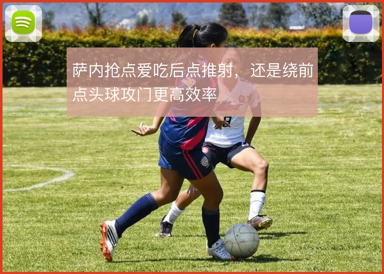 萨内抢点爱吃后点推射,还是绕前点头球攻门更高效率