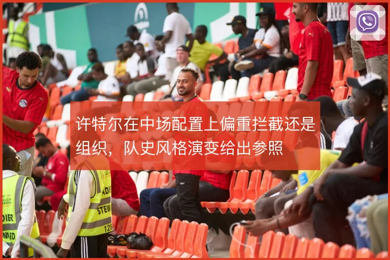 许特尔在中场配置上偏重拦截还是组织，队史风格演变给出参照