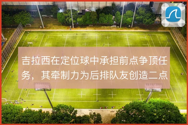 吉拉西在定位球中承担前点争顶任务，其牵制力为后排队友创造二点机会