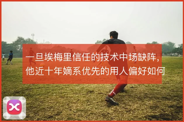 一旦埃梅里信任的技术中场缺阵，他近十年嫡系优先的用人偏好如何延续