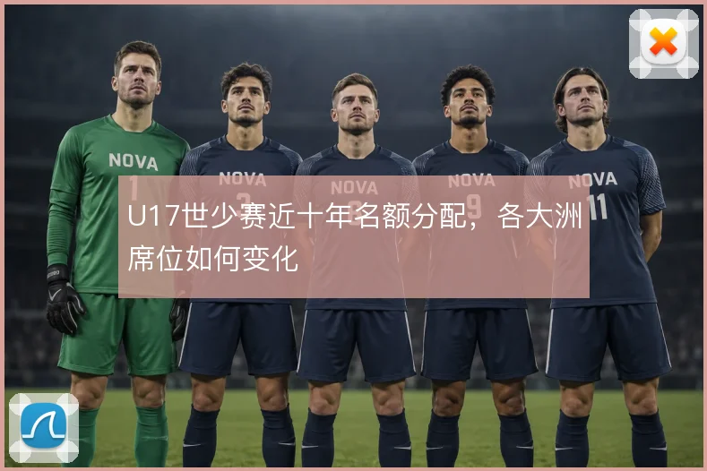 U17世少赛近十年名额分配，各大洲席位如何变化