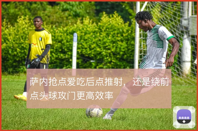 萨内抢点爱吃后点推射，还是绕前点头球攻门更高效率