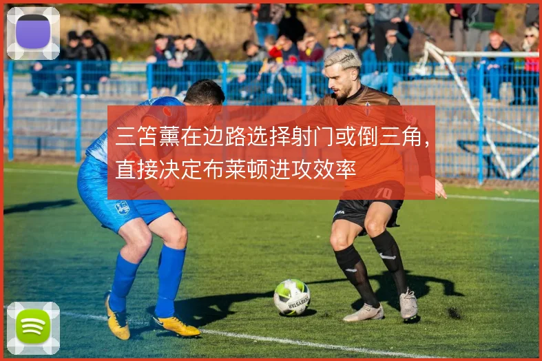 三笘薰在边路选择射门或倒三角，直接决定布莱顿进攻效率