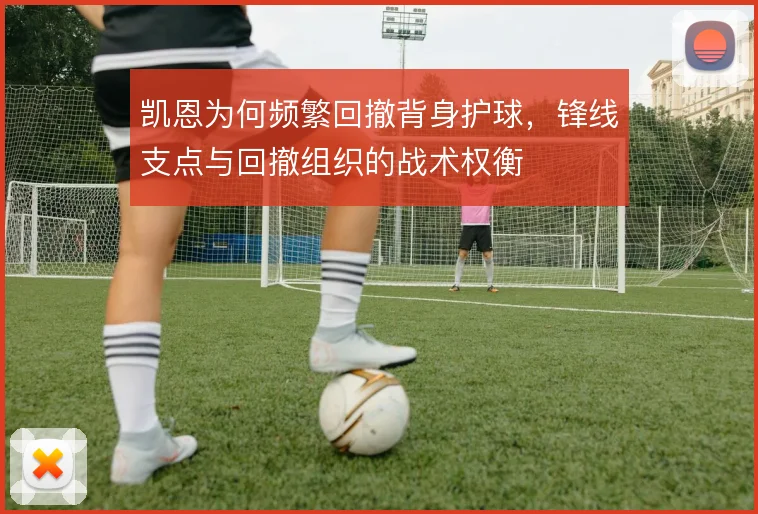 凯恩为何频繁回撤背身护球，锋线支点与回撤组织的战术权衡