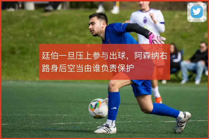 廷伯一旦压上参与出球，阿森纳右路身后空当由谁负责保护