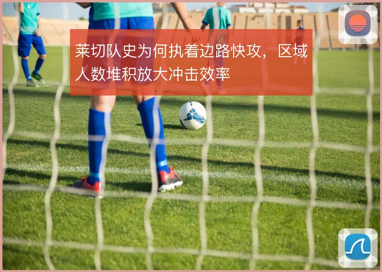 莱切队史为何执着边路快攻，区域人数堆积放大冲击效率