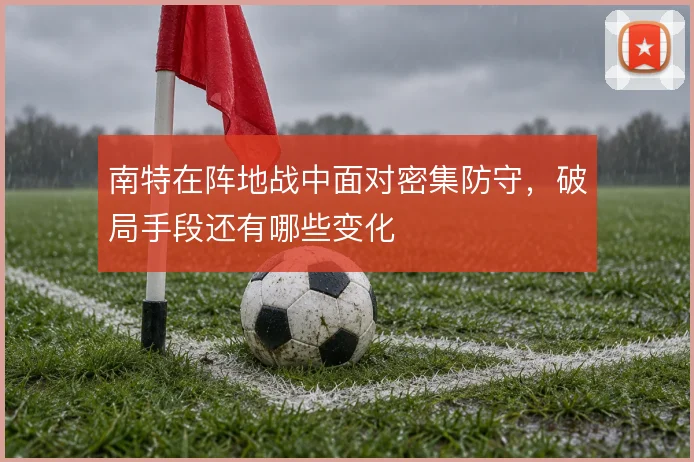 南特在阵地战中面对密集防守，破局手段还有哪些变化