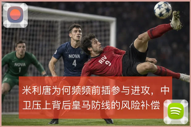 米利唐为何频频前插参与进攻，中卫压上背后皇马防线的风险补偿