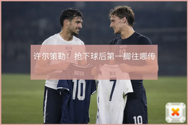 许尔策勒：抢下球后第一脚往哪传
