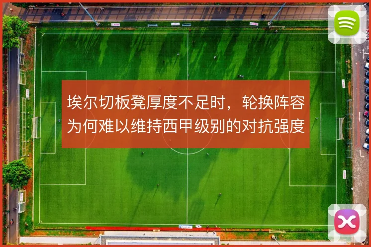 埃尔切板凳厚度不足时，轮换阵容为何难以维持西甲级别的对抗强度
