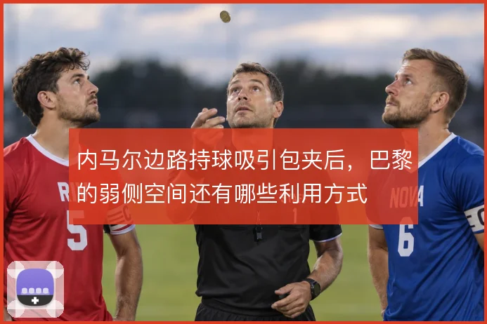 内马尔边路持球吸引包夹后,巴黎的弱侧空间还有哪些利用方式