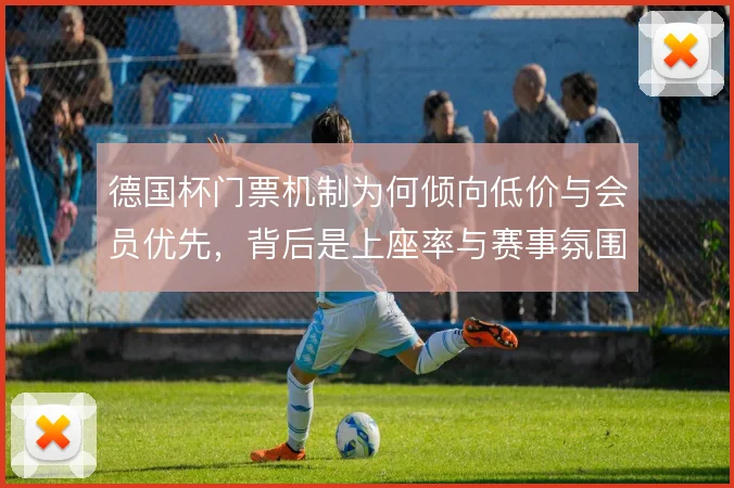 德国杯门票机制为何倾向低价与会员优先,背后是上座率与赛事氛围的取舍