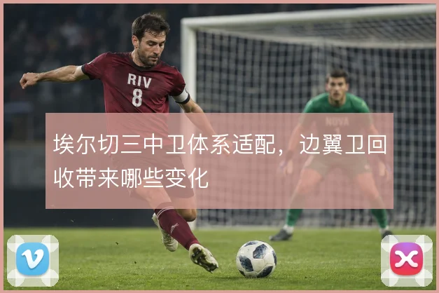埃尔切三中卫体系适配，边翼卫回收带来哪些变化