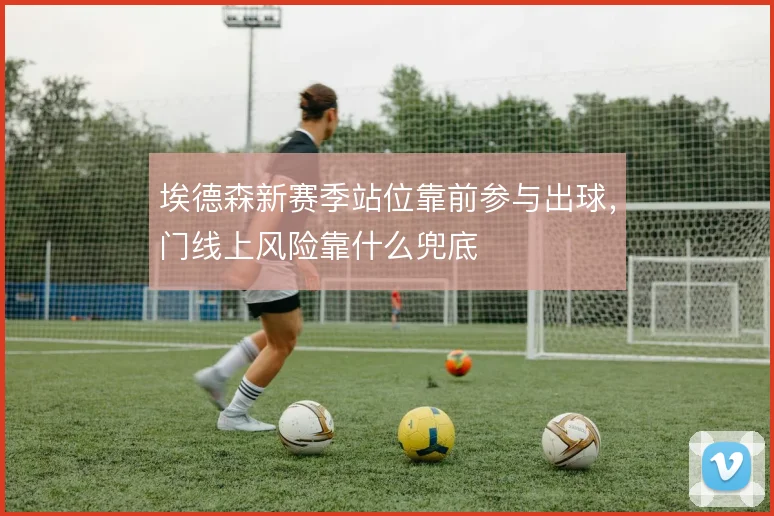 埃德森新赛季站位靠前参与出球，门线上风险靠什么兜底