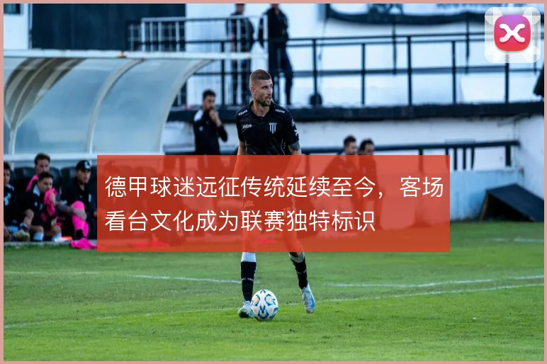 德甲球迷远征传统延续至今，客场看台文化成为联赛独特标识