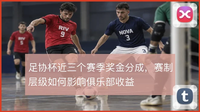 足协杯近三个赛季奖金分成，赛制层级如何影响俱乐部收益