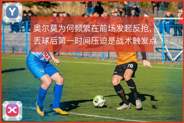 奥尔莫为何频繁在前场发起反抢，丢球后第一时间压迫是战术触发点