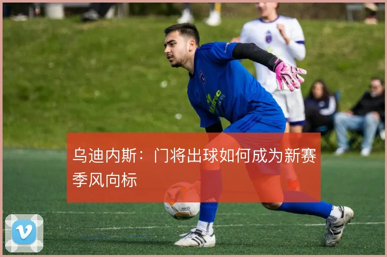 乌迪内斯：门将出球如何成为新赛季风向标