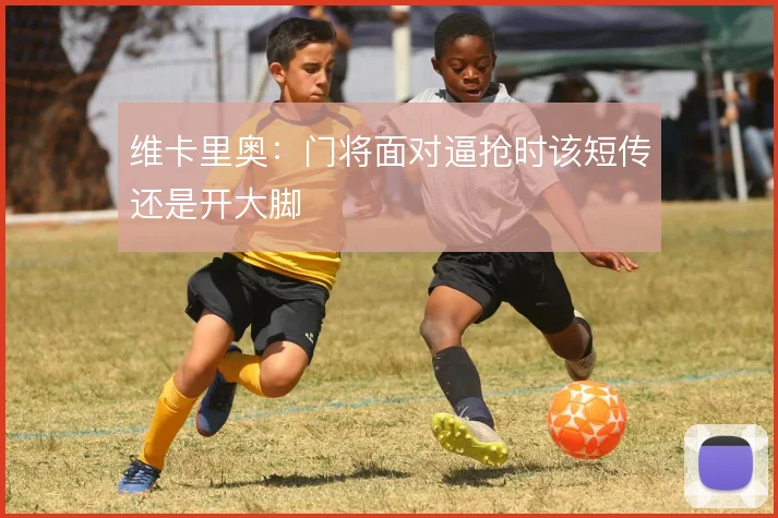 维卡里奥：门将面对逼抢时该短传还是开大脚